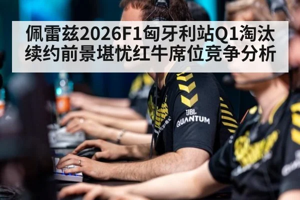 佩雷兹2026F1匈牙利站Q1淘汰续约前景堪忧红牛席位竞争分析