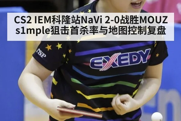 CS2 IEM科隆站NaVi 2-0战胜MOUZ s1mple狙击首杀率与地图控制复盘