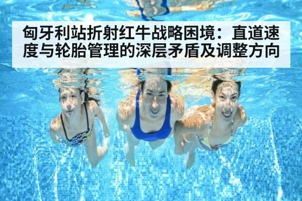 匈牙利站折射红牛战略困境：直道速度与轮胎管理的深层矛盾及调整方向