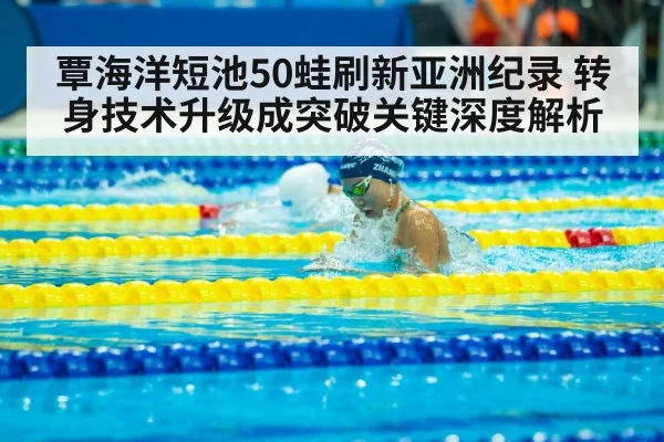 覃海洋短池50蛙刷新亚洲纪录 转身技术升级成突破关键深度解析