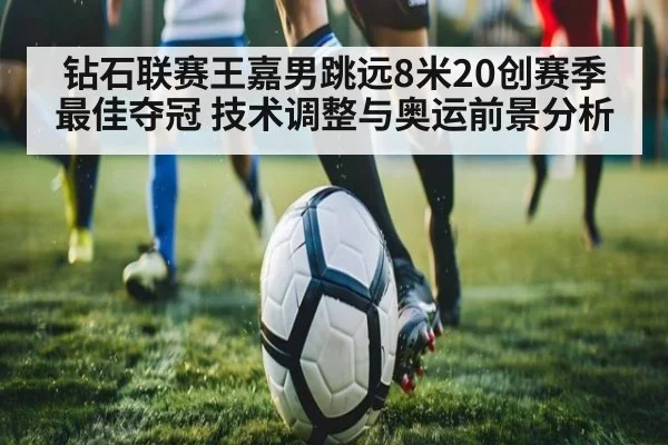 钻石联赛王嘉男跳远8米20创赛季最佳夺冠 技术调整与奥运前景分析