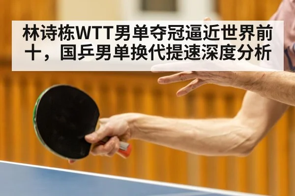 林诗栋WTT男单夺冠逼近世界前十，国乒男单换代提速深度分析