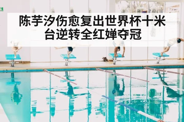 陈芋汐伤愈复出世界杯十米台逆转全红婵夺冠