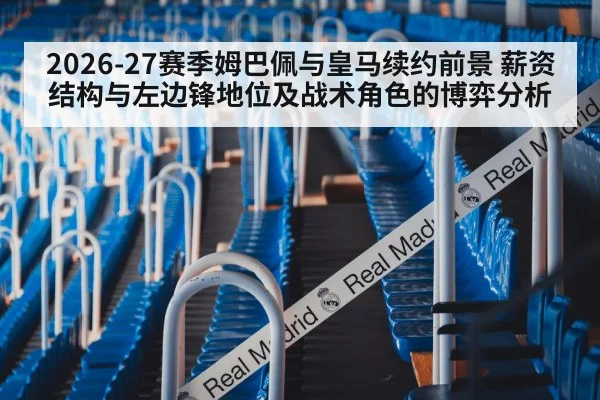 2026-27赛季姆巴佩与皇马续约前景 薪资结构与左边锋地位及战术角色的博弈分析