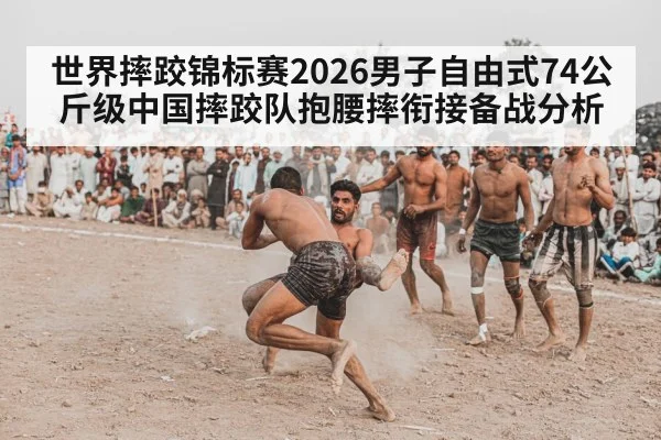世界摔跤锦标赛2026男子自由式74公斤级中国摔跤队抱腰摔衔接备战分析