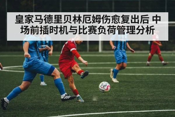 皇家马德里贝林厄姆伤愈复出后 中场前插时机与比赛负荷管理分析