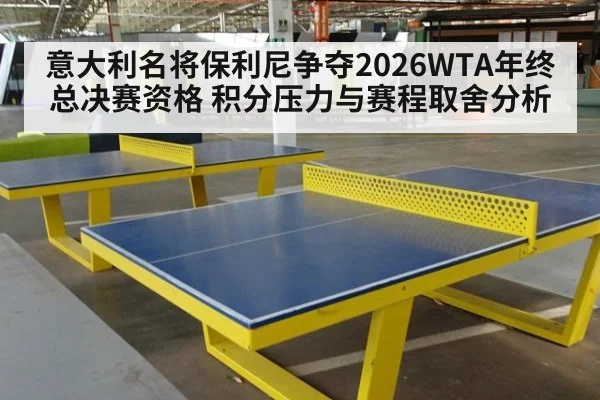 意大利名将保利尼争夺2026WTA年终总决赛资格 积分压力与赛程取舍分析