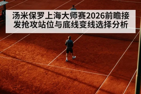 汤米保罗上海大师赛2026前瞻接发抢攻站位与底线变线选择分析