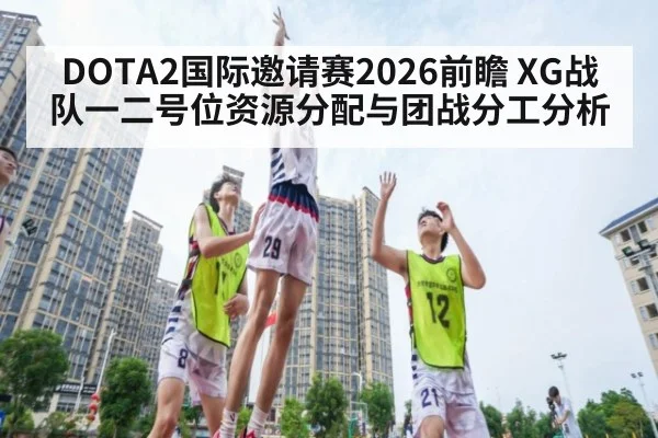 DOTA2国际邀请赛2026前瞻 XG战队一二号位资源分配与团战分工分析