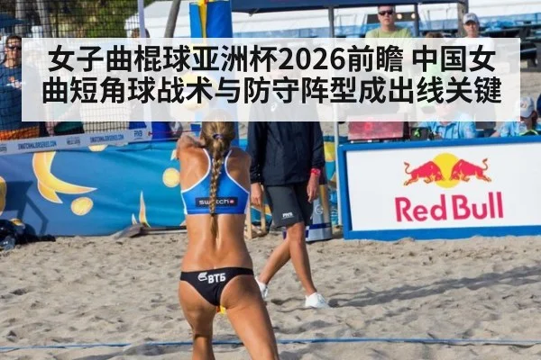 女子曲棍球亚洲杯2026前瞻 中国女曲短角球战术与防守阵型成出线关键