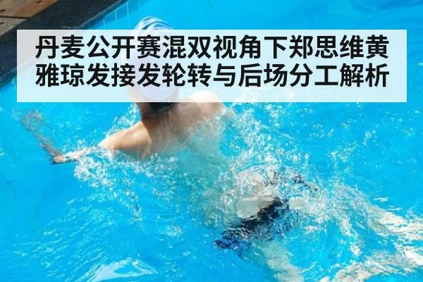 丹麦公开赛混双视角下郑思维黄雅琼发接发轮转与后场分工解析