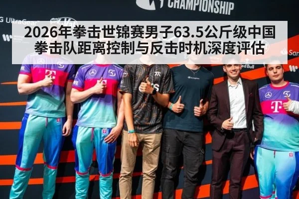 2026年拳击世锦赛男子63.5公斤级中国拳击队距离控制与反击时机深度评估