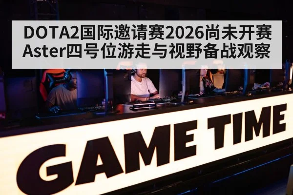DOTA2国际邀请赛2026尚未开赛 Aster四号位游走与视野备战观察