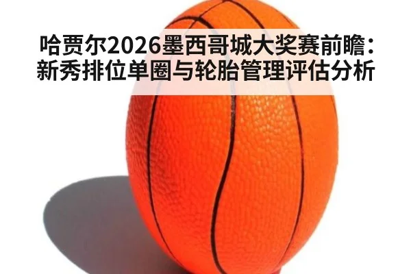 哈贾尔2026墨西哥城大奖赛前瞻：新秀排位单圈与轮胎管理评估分析