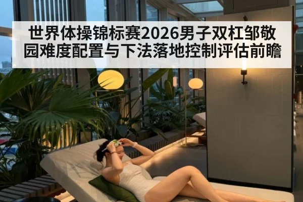世界体操锦标赛2026男子双杠邹敬园难度配置与下法落地控制评估前瞻