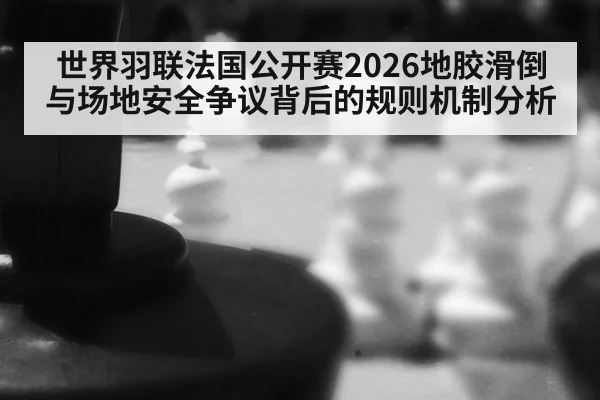 世界羽联法国公开赛2026地胶滑倒与场地安全争议背后的规则机制分析