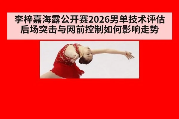 李梓嘉海露公开赛2026男单技术评估 后场突击与网前控制如何影响走势