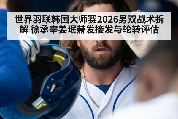 世界羽联韩国大师赛2026男双战术拆解 徐承宰姜珉赫发接发与轮转评估